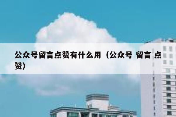 公众号留言点赞有什么用（公众号 留言 点赞） 第1张