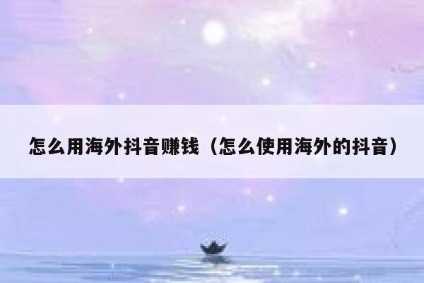 怎么用海外抖音赚钱（怎么使用海外的抖音） 第1张