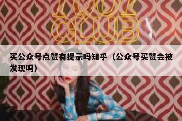 买公众号点赞有提示吗知乎（公众号买赞会被发现吗） 第1张