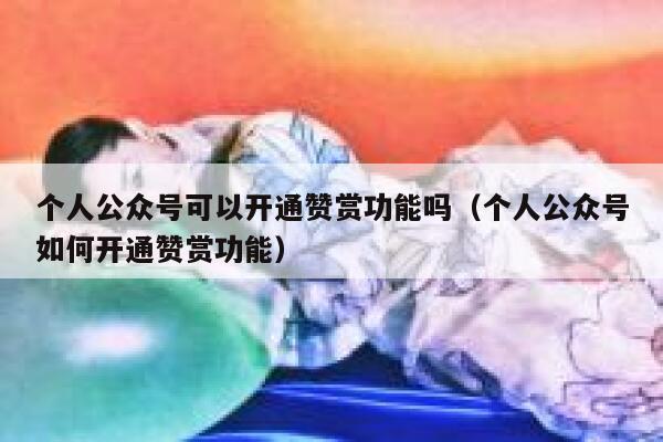 个人公众号可以开通赞赏功能吗（个人公众号如何开通赞赏功能） 第1张