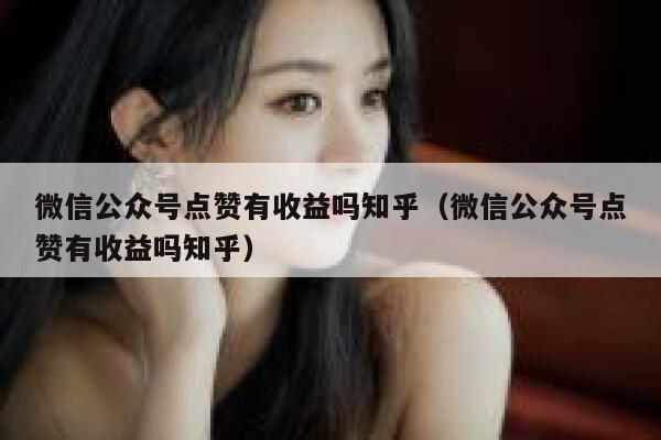 微信公众号点赞有收益吗知乎（微信公众号点赞有收益吗知乎） 第1张