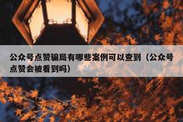 公众号点赞骗局有哪些案例可以查到（公众号点赞会被看到吗） 第1张