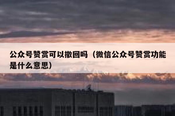 公众号赞赏可以撤回吗（微信公众号赞赏功能是什么意思） 第1张