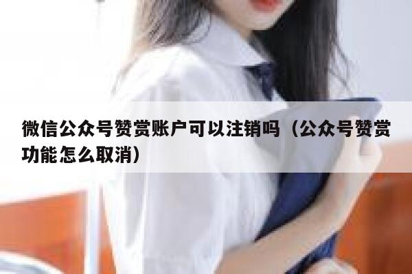 微信公众号赞赏账户可以注销吗（公众号赞赏功能怎么取消） 第1张