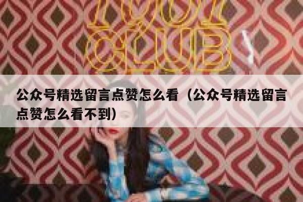公众号精选留言点赞怎么看（公众号精选留言点赞怎么看不到） 第1张