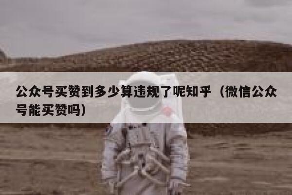 公众号买赞到多少算违规了呢知乎（微信公众号能买赞吗） 第1张