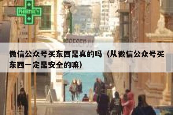 微信公众号买东西是真的吗（从微信公众号买东西一定是安全的嘛） 第1张