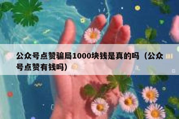 公众号点赞骗局1000块钱是真的吗（公众号点赞有钱吗） 第1张