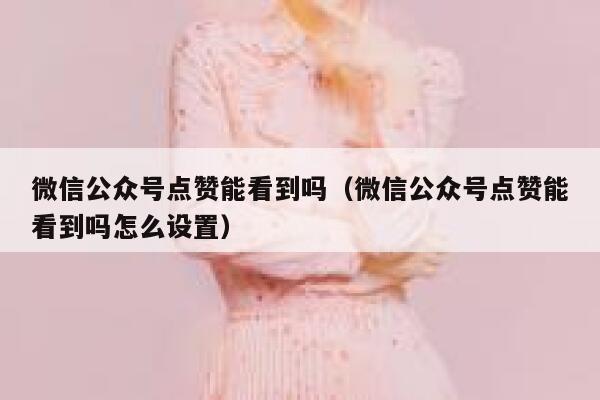 微信公众号点赞能看到吗（微信公众号点赞能看到吗怎么设置） 第1张