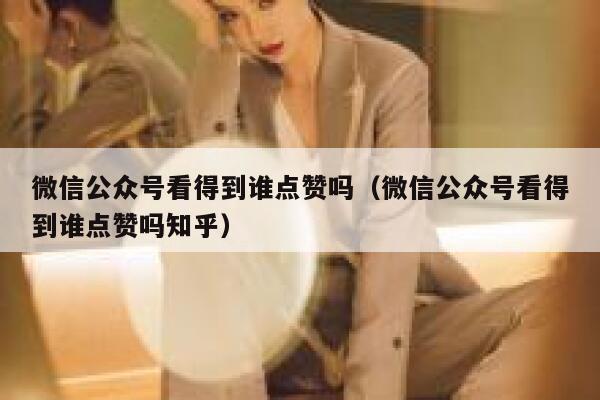 微信公众号看得到谁点赞吗（微信公众号看得到谁点赞吗知乎） 第1张