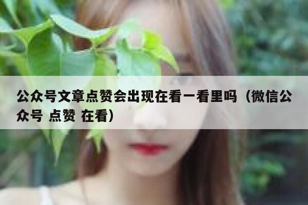 公众号文章点赞会出现在看一看里吗（微信公众号 点赞 在看） 第1张