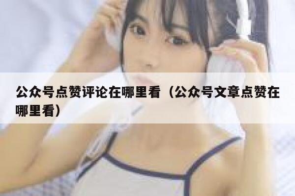公众号点赞评论在哪里看（公众号文章点赞在哪里看） 第1张