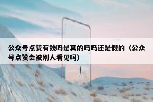 公众号点赞有钱吗是真的吗吗还是假的（公众号点赞会被别人看见吗） 第1张