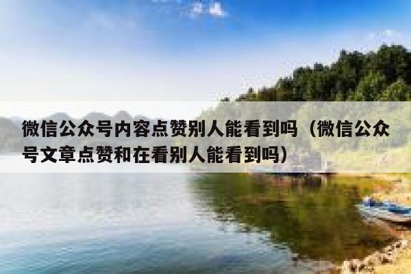 微信公众号内容点赞别人能看到吗（微信公众号文章点赞和在看别人能看到吗） 第1张