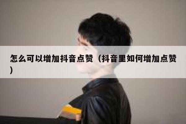 怎么可以增加抖音点赞（抖音里如何增加点赞） 第1张