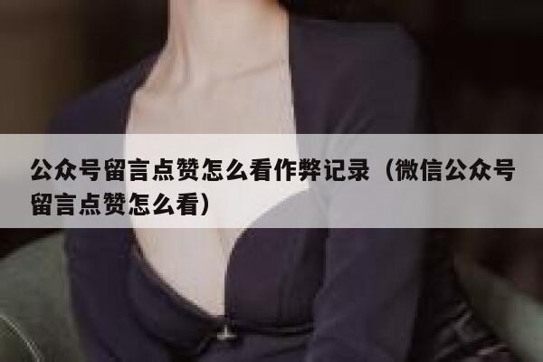 公众号留言点赞怎么看作弊记录（微信公众号留言点赞怎么看） 第1张