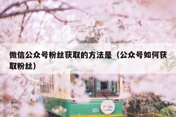 微信公众号粉丝获取的方法是（公众号如何获取粉丝） 第1张