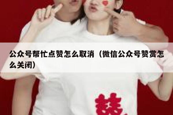 公众号帮忙点赞怎么取消（微信公众号赞赏怎么关闭） 第1张