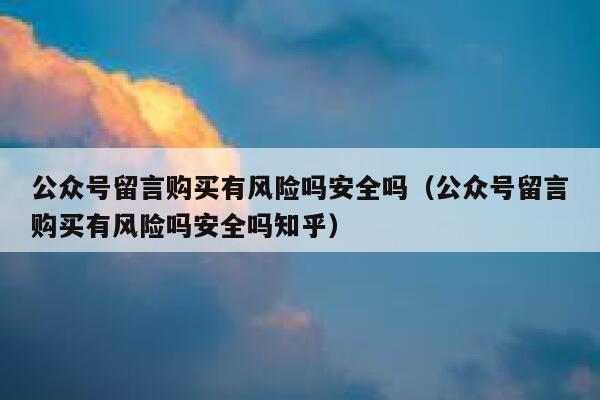 公众号留言购买有风险吗安全吗（公众号留言购买有风险吗安全吗知乎） 第1张
