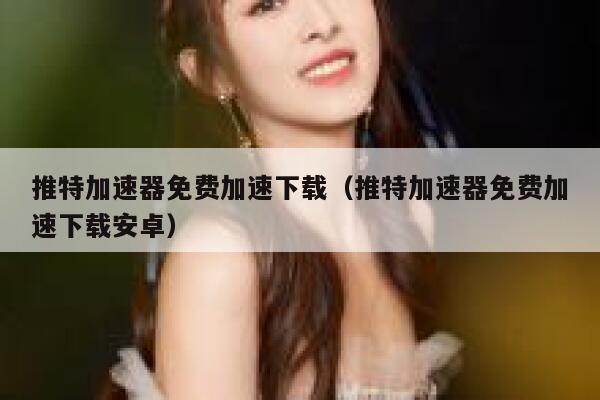 推特加速器免费加速下载（推特加速器免费加速下载安卓） 第1张