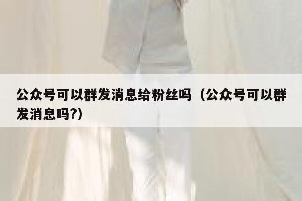 公众号可以群发消息给粉丝吗（公众号可以群发消息吗?） 第1张