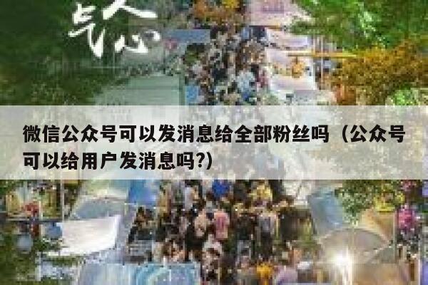 微信公众号可以发消息给全部粉丝吗（公众号可以给用户发消息吗?） 第1张