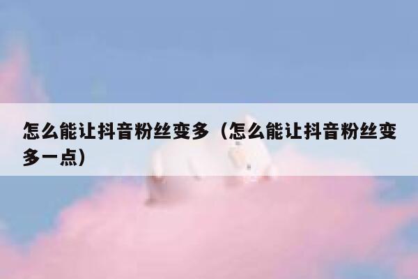 怎么能让抖音粉丝变多（怎么能让抖音粉丝变多一点） 第1张