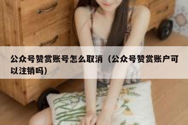 公众号赞赏账号怎么取消（公众号赞赏账户可以注销吗） 第1张