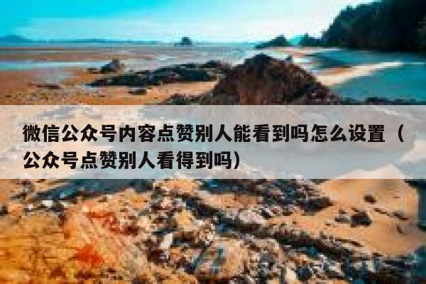 微信公众号内容点赞别人能看到吗怎么设置（公众号点赞别人看得到吗） 第1张