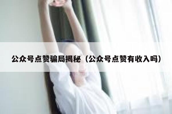 公众号点赞骗局揭秘（公众号点赞有收入吗） 第1张