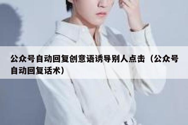 公众号自动回复创意语诱导别人点击（公众号自动回复话术） 第1张