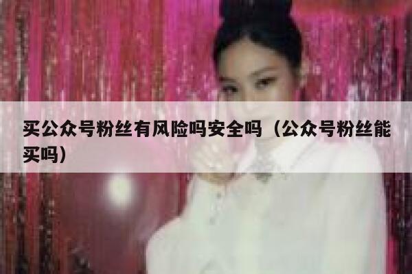买公众号粉丝有风险吗安全吗（公众号粉丝能买吗） 第1张