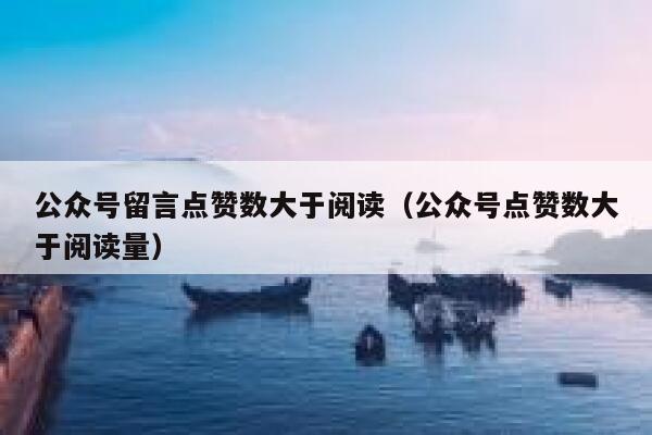公众号留言点赞数大于阅读(公众号点赞数大于阅读量) 第1张 公众号留言点赞数大于阅读(公众号点赞数大于阅读量) 第1张