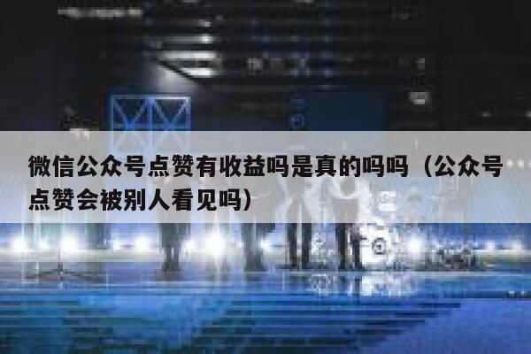 微信公众号点赞有收益吗是真的吗吗（公众号点赞会被别人看见吗） 第1张