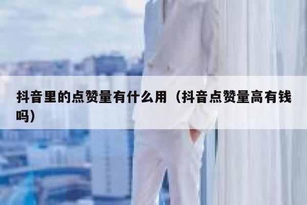 抖音里的点赞量有什么用（抖音点赞量高有钱吗） 第1张