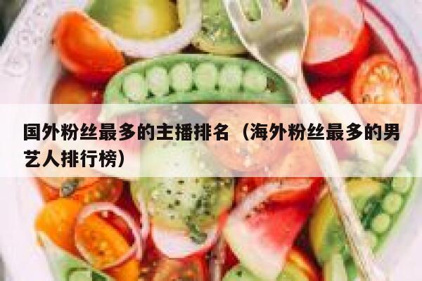 国外粉丝最多的主播排名（海外粉丝最多的男艺人排行榜） 第1张