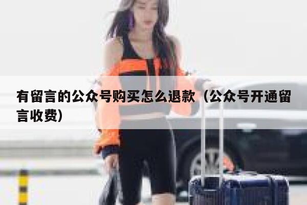 有留言的公众号购买怎么退款（公众号开通留言收费） 第1张