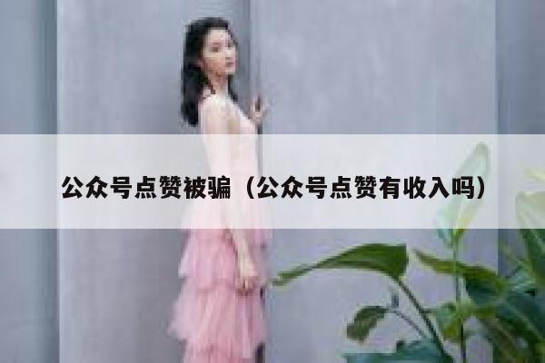 公众号点赞被骗（公众号点赞有收入吗） 第1张