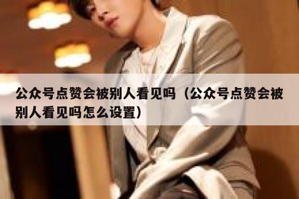 公众号点赞会被别人看见吗（公众号点赞会被别人看见吗怎么设置） 第1张