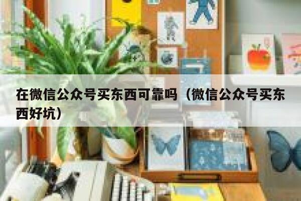 在微信公众号买东西可靠吗（微信公众号买东西好坑） 第1张