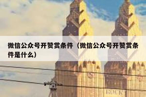 微信公众号开赞赏条件（微信公众号开赞赏条件是什么） 第1张