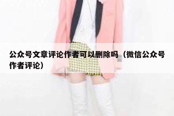 公众号文章评论作者可以删除吗（微信公众号作者评论） 第1张