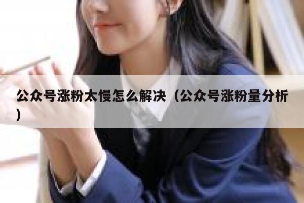 公众号涨粉太慢怎么解决(公众号涨粉量分析) 第1张 公众号涨粉太慢怎么解决(公众号涨粉量分析) 第1张