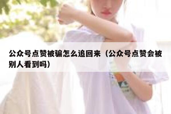 公众号点赞被骗怎么追回来（公众号点赞会被别人看到吗） 第1张