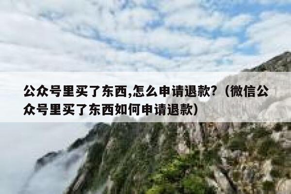 公众号里买了东西,怎么申请退款?(微信公众号里买了东西如何申请退款) 第1张 公众号里买了东西,怎么申请退款?(微信公众号里买了东西如何申请退款) 第1张