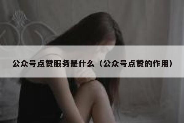 公众号点赞服务是什么（公众号点赞的作用） 第1张