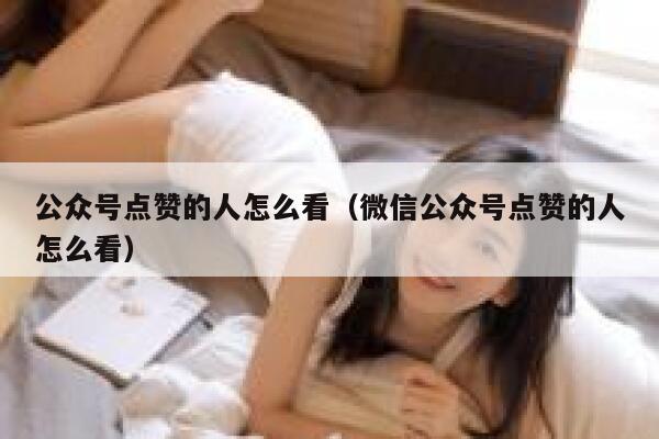 公众号点赞的人怎么看(微信公众号点赞的人怎么看) 第1张 公众号点赞的人怎么看(微信公众号点赞的人怎么看) 第1张