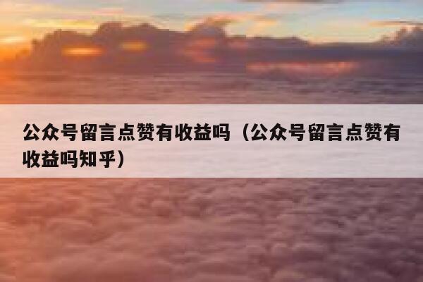 公众号留言点赞有收益吗（公众号留言点赞有收益吗知乎） 第1张
