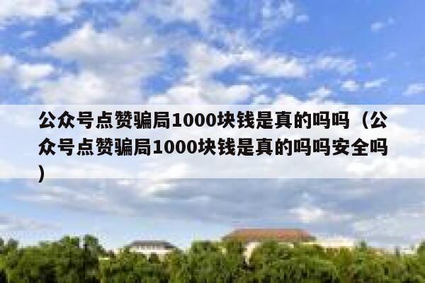 公众号点赞骗局1000块钱是真的吗吗（公众号点赞骗局1000块钱是真的吗吗安全吗） 第1张