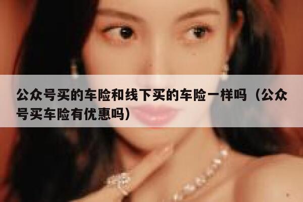 公众号买的车险和线下买的车险一样吗（公众号买车险有优惠吗） 第1张